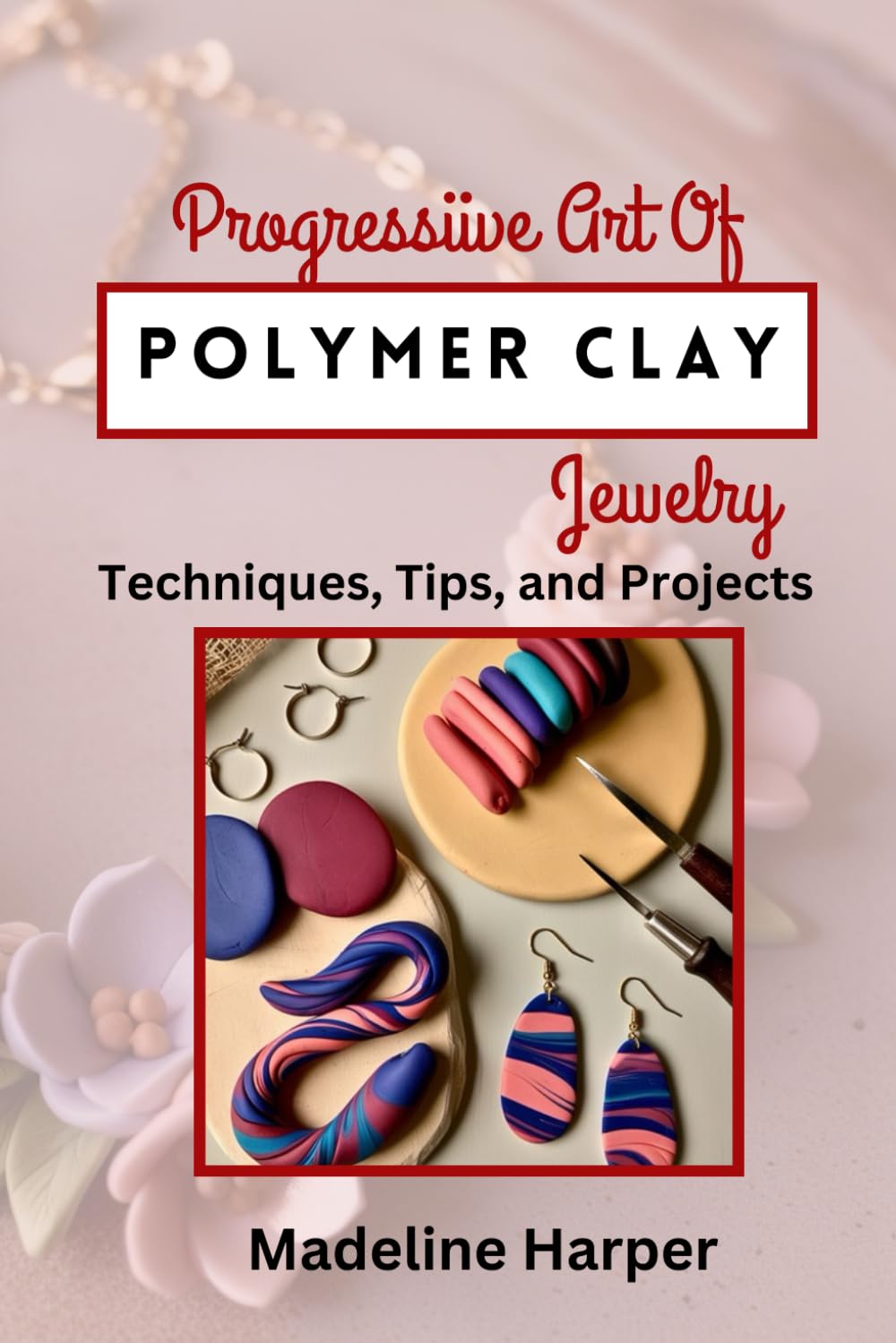 

Progressive Art Of Polymer Clay Jewelry: Techniques, Tips, and Projects