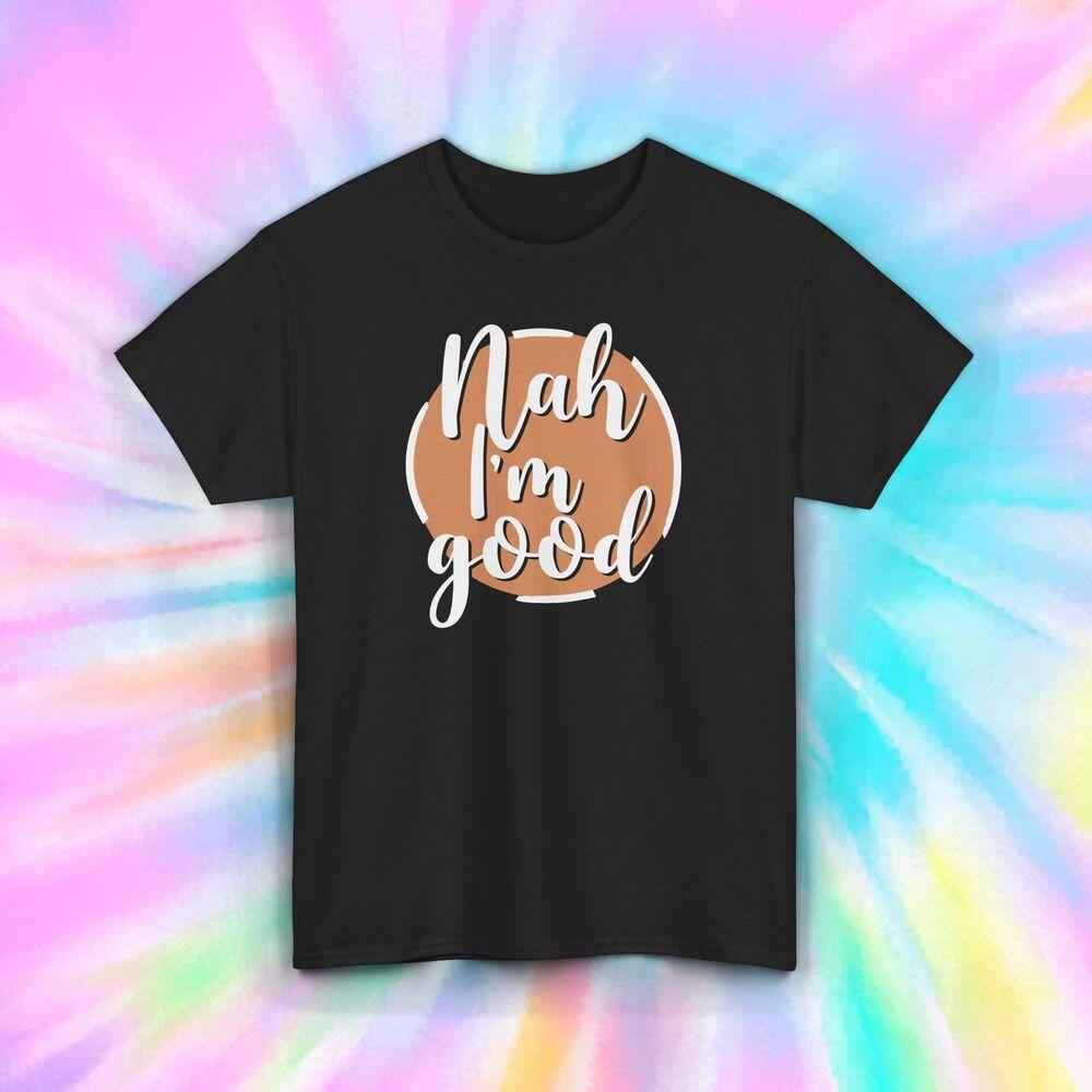 

Nah I m Good Tee | Funny Relatable Shirt | Casual Sarcasm Gift 3XL