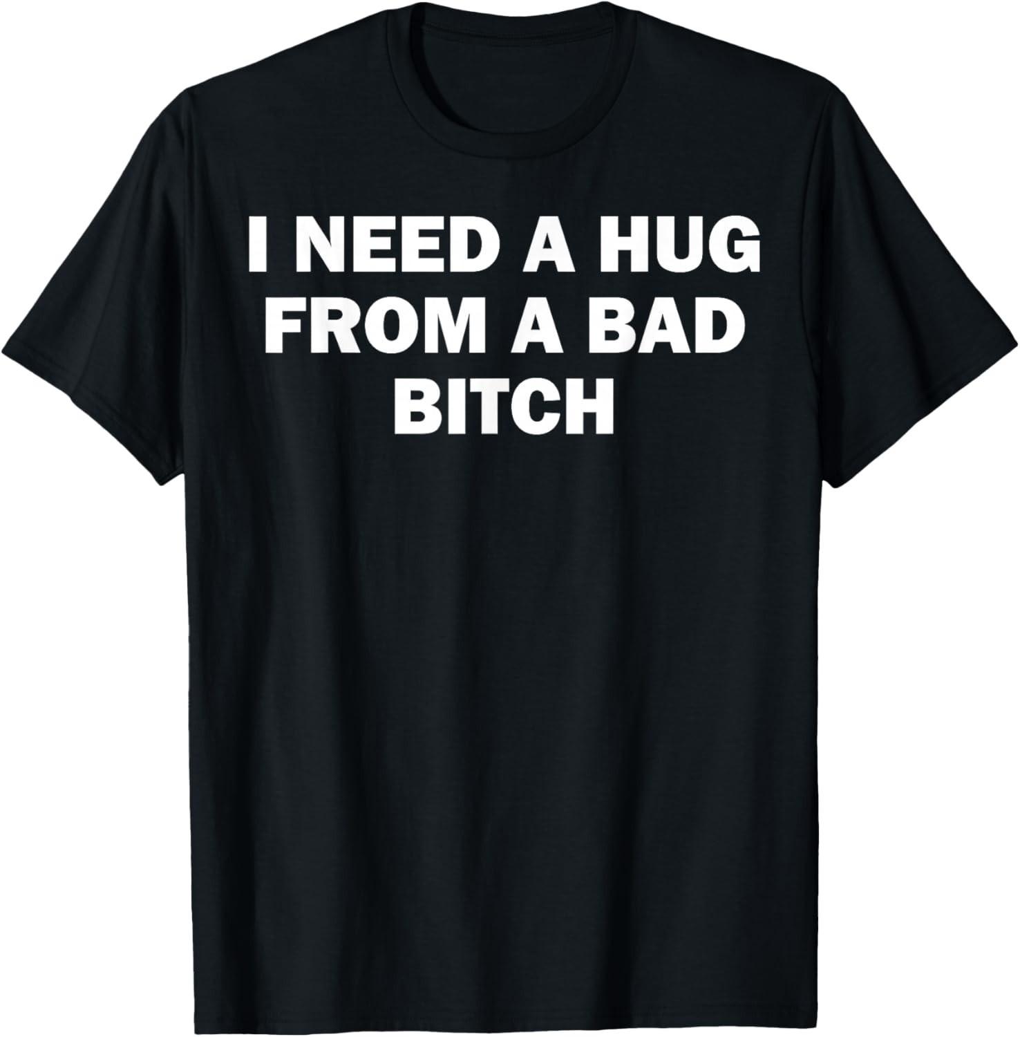 I Need A Hug From A Bad Bitch T-Shirt Mens Womens Tees Top unisex shirt 4XL