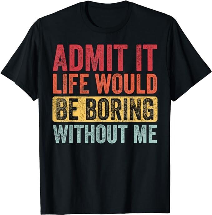 

Admit It Life Would Be Boring Without Me Funny Saying Retro Gift Unisex T-Shirt L