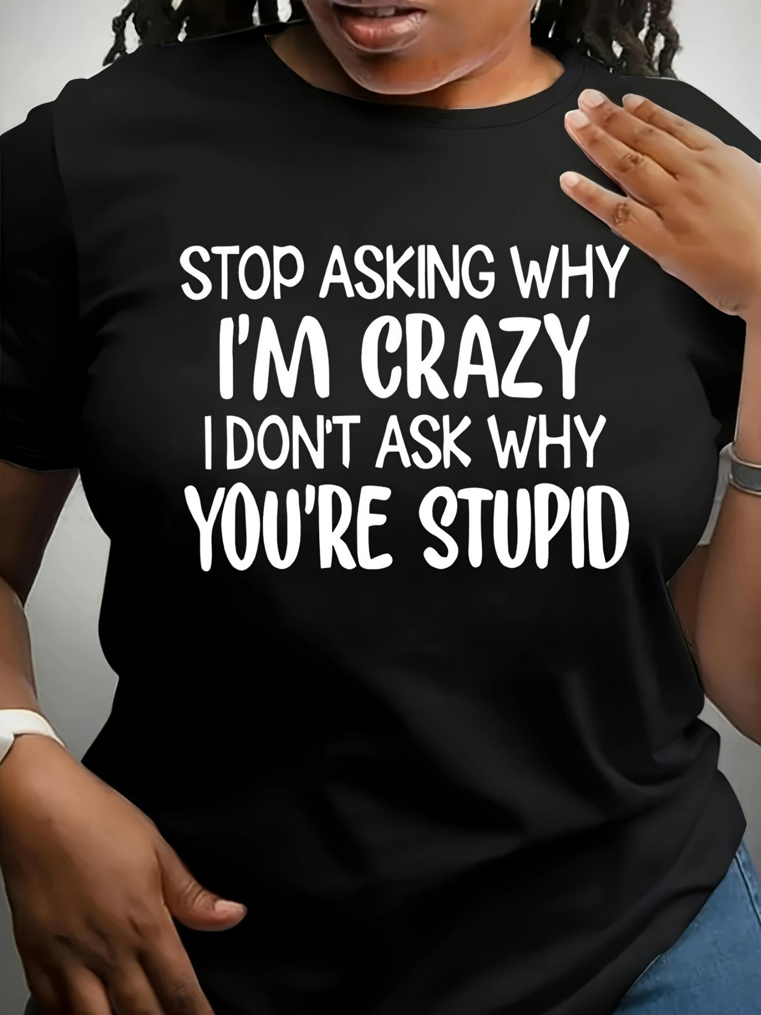 Stop Asking Why I m Crazy I Don t Ask T-shirt XXXL