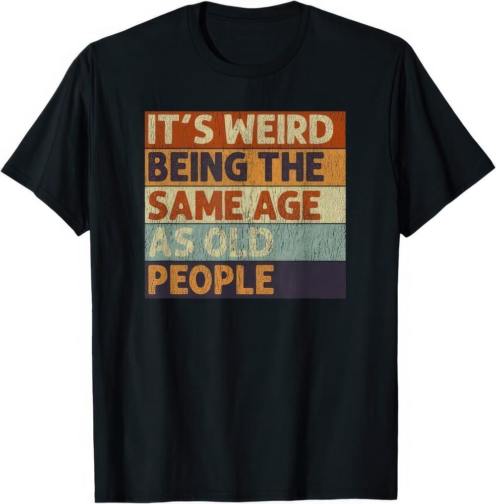 It's Weird Being The Same Age As Old People Funny Joke Humour T Shirt