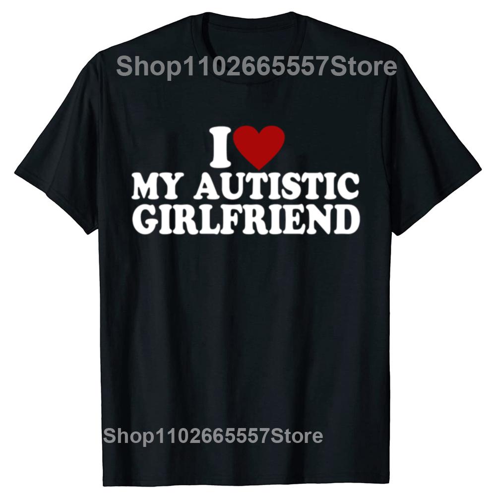 I Love My Hot Autistic Girlfriend T-Shirt Male Graphic Tees Funny Autism Relationship Tshirt Couple Cotton T Shirt Streetwear