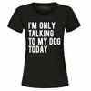 I'm Only Talking To My Dog Today Women's T-Shirt Funny Dog Mom Dad Shirts
