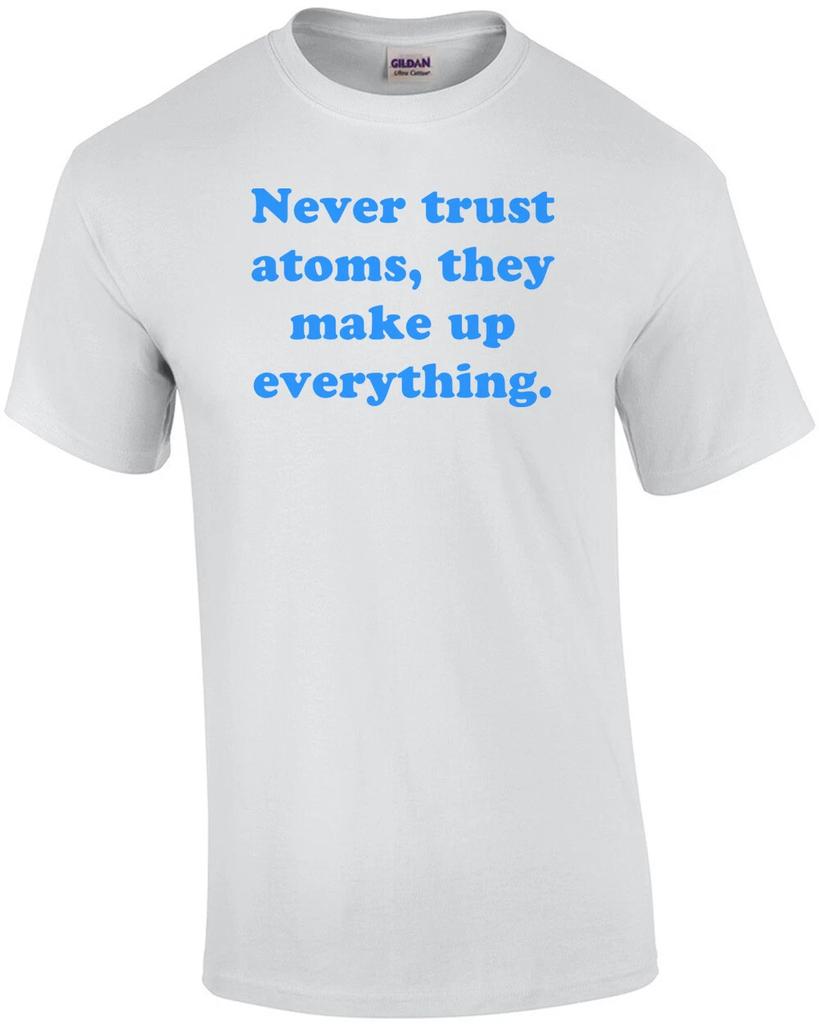 Never trust atoms, they make up everything. Shirt