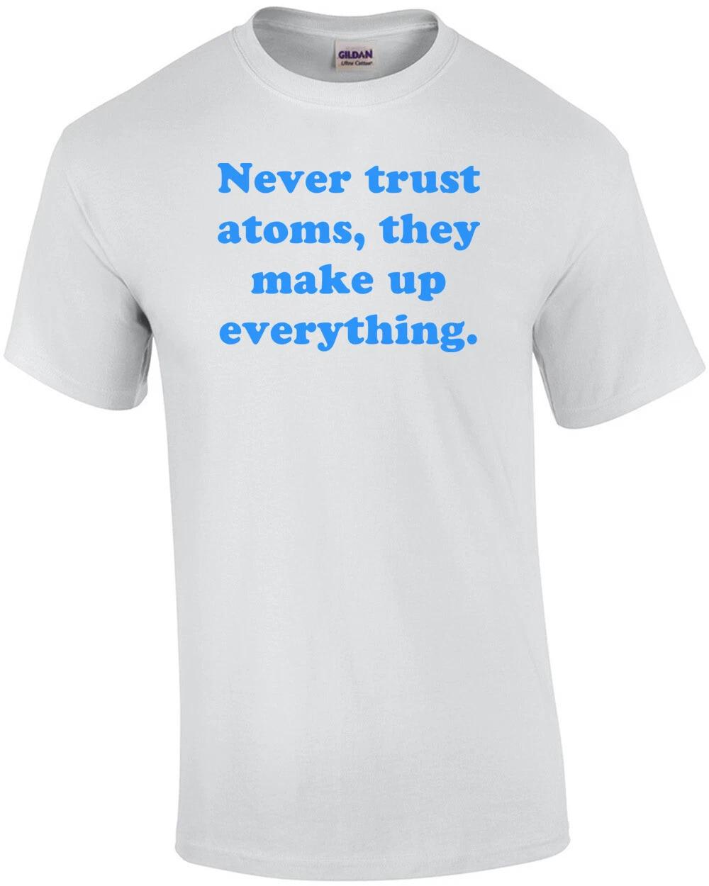 Never trust atoms, they make up everything. Shirt 3XL