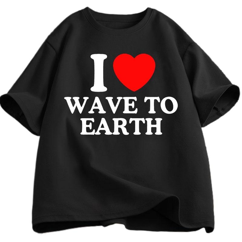 I Love Wave To Earth T Shirt Men Short  Sleeve T-shirt Casual Letter  Printed T-shirt Unisex Male Clothes Over Sized Tops Summer