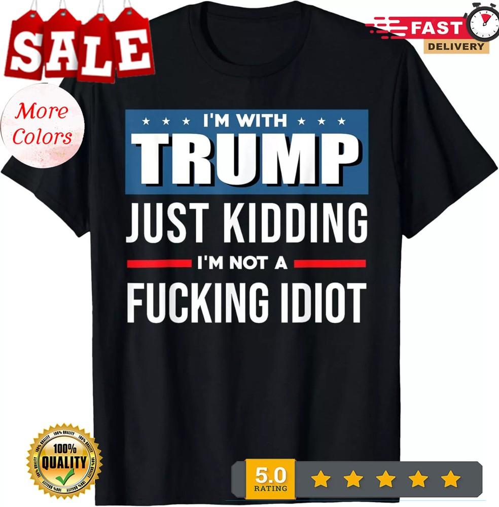 2025/I m With trump Just Kidding I m Not A Fcking Idiot T-Shirt Unisex T-Shirt XXXL