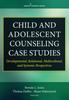 The Child and Adolescent Counseling Case Studies : Developmental, Relational, Multicultural, and Systemic Perspectives Book
