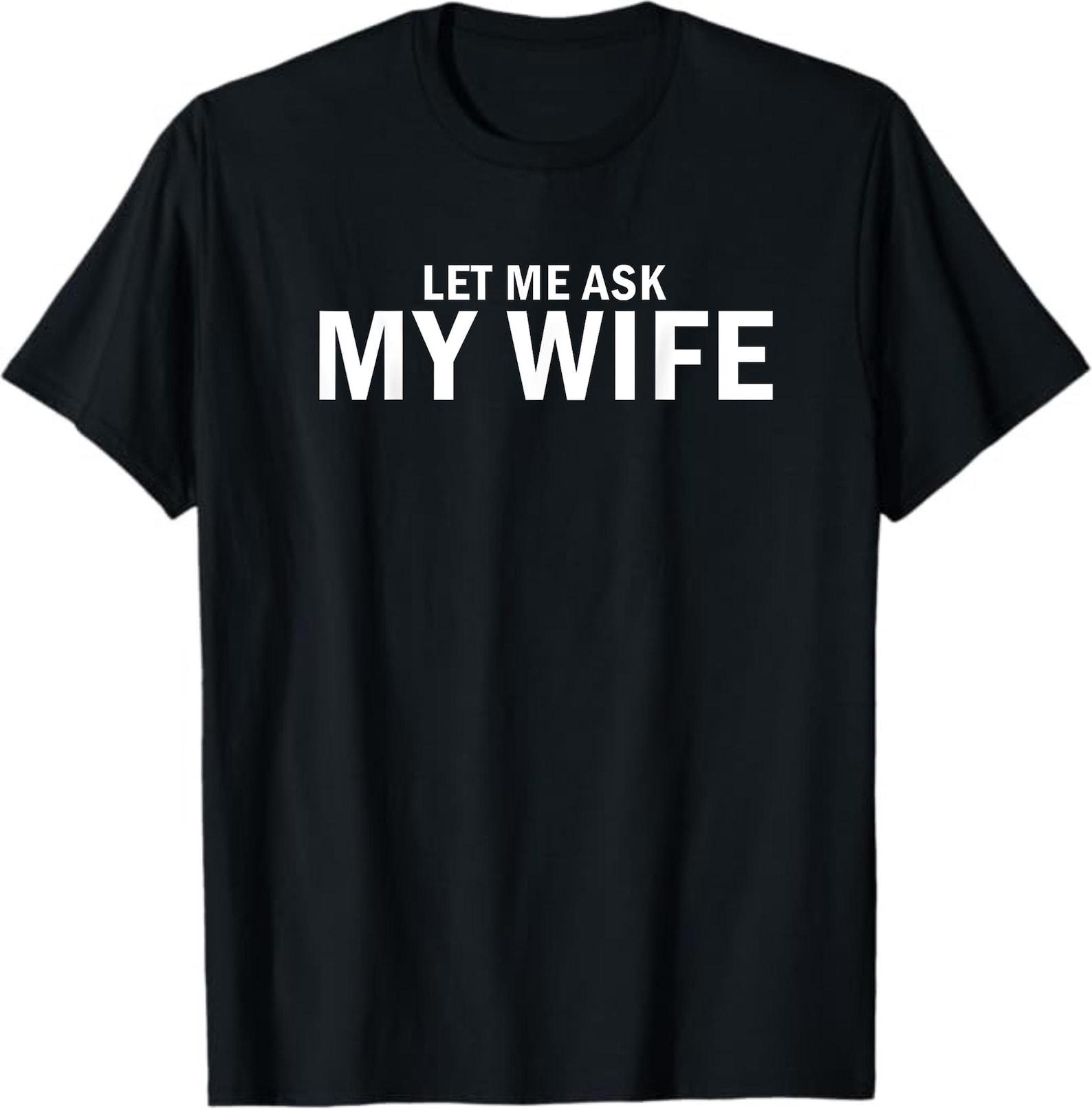 Let Me Ask My Wife She Said No T-Shirt – Funny Husband Shirt, Sarcastic Marriage Humor Tee XL