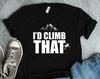 Mountain Climbing Shirts, Mountain Climber Gifts, I'd Climb That Shirt, Rock Climbing Shirts, Rock Climber Gifts