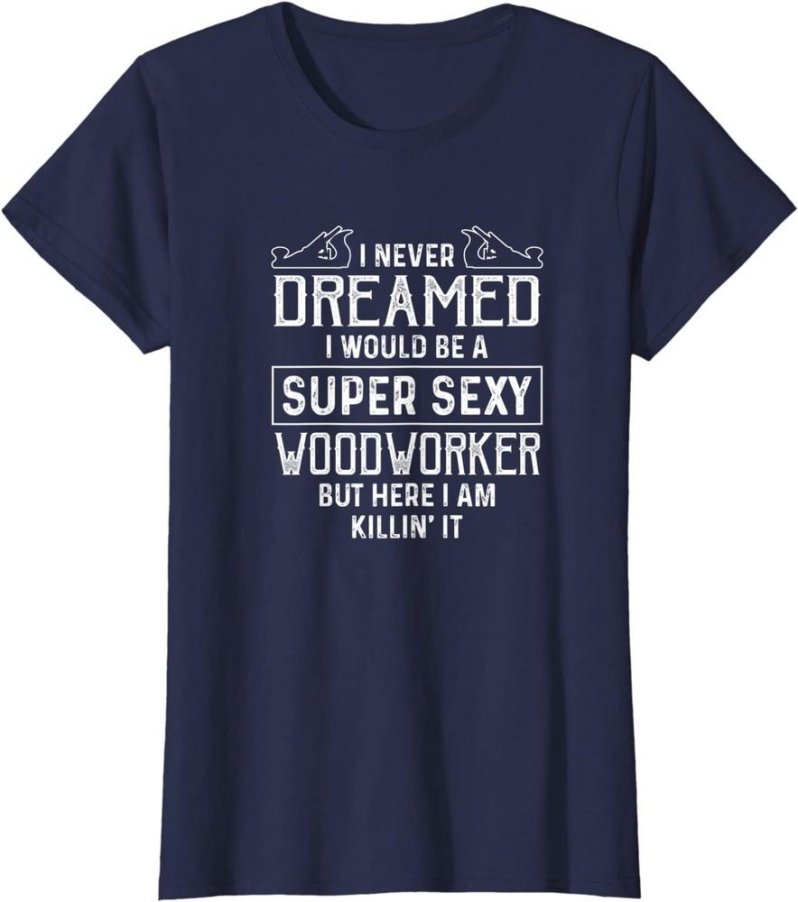 

I Never Dreamed I Would Be A Super Sexy Woodworker Ladies Crewneck T-Shirt Unisex T-Shirt M
