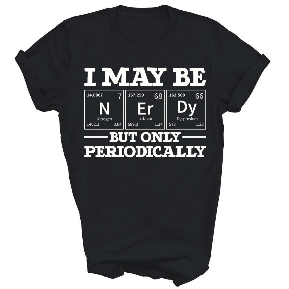 

I May Be Nerdy But Only Periodically Funny Chemistry Unisex Shirt Gift XL