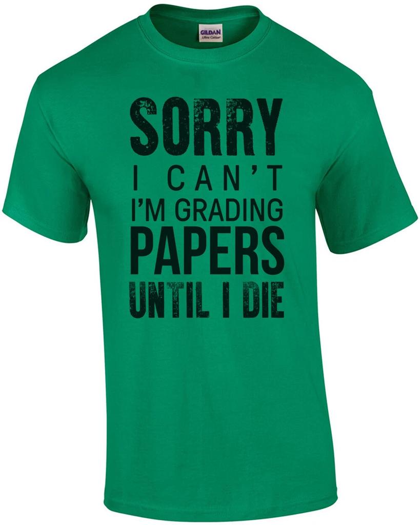 Sorry I can't I'm grading papers until I die - Funny teacher t-shirt