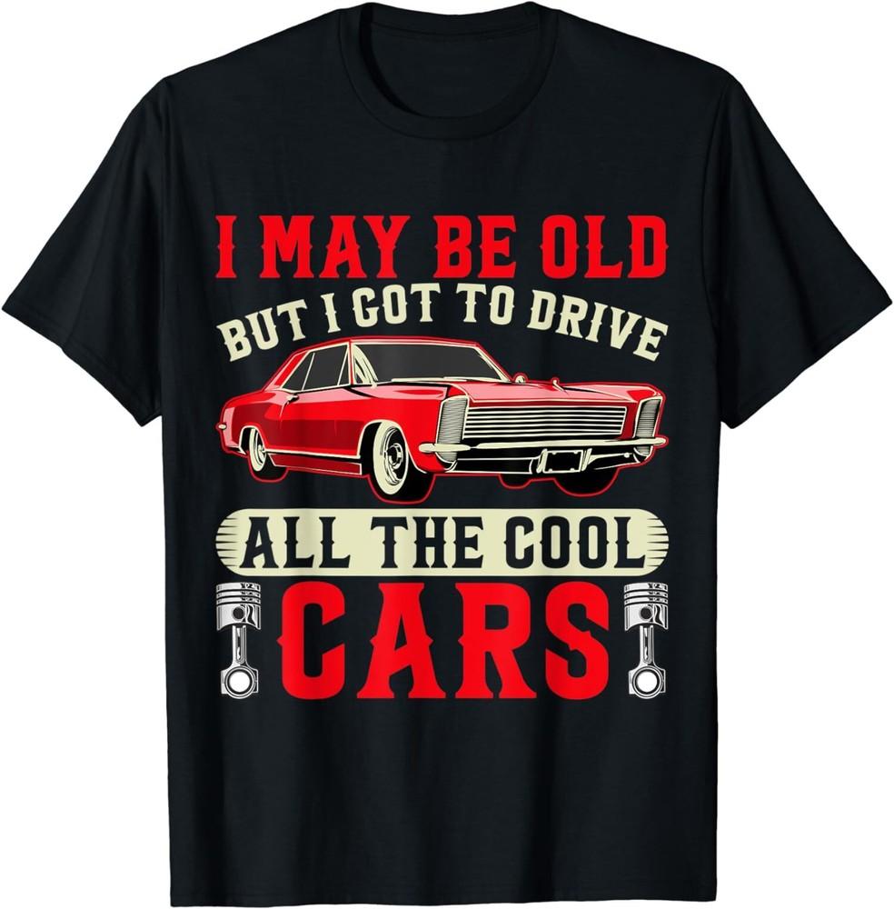

NEW LIMITED Classic I May Be Old But I Got To Drive All The Cool Cars T-Shirt Unisex T-Shirt XXL