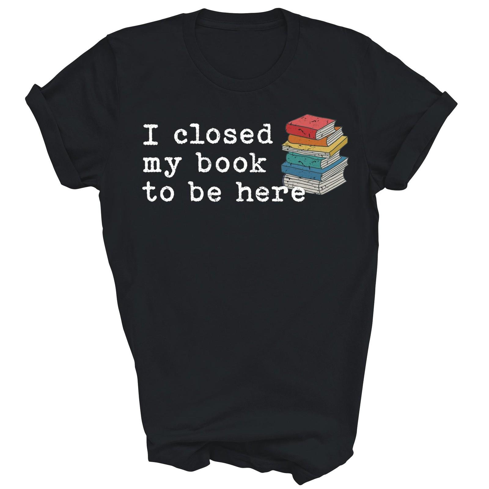 I Closed My Book To Be Here Reading Reader Unisex Shirt Gift XXXXL