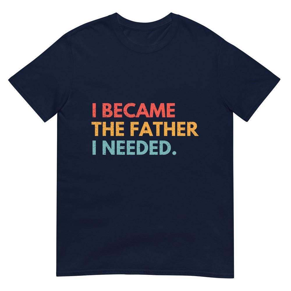 I Became The Father I Needed Meaningful Fatherhood Design Tshirt S