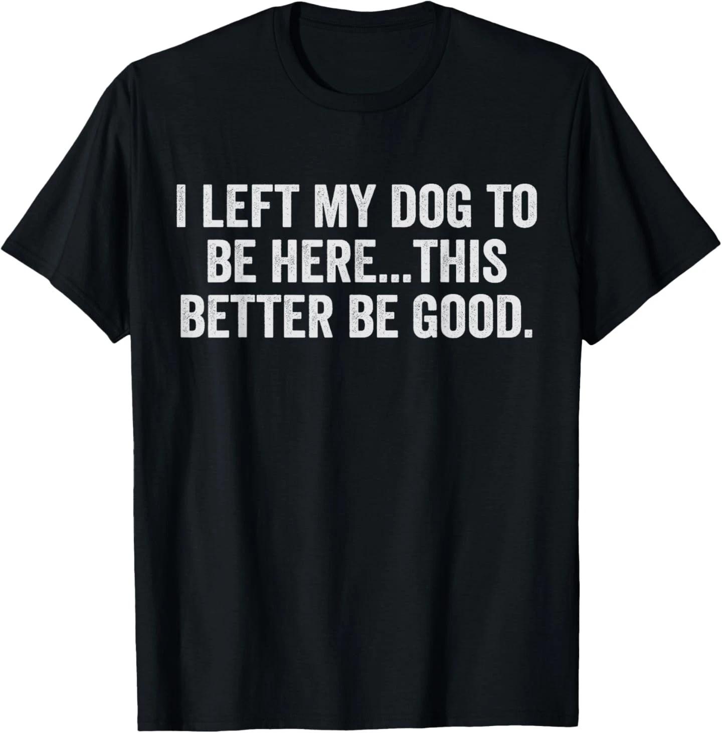

I Left My Dog to Be Here This Better Be Good Dog Owner Humor T-Shirt L