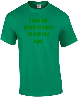 I See No Good Reason To Act My Age. Shirt