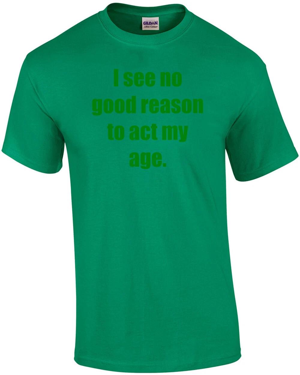 I see no good reason to act my age. Shirt L