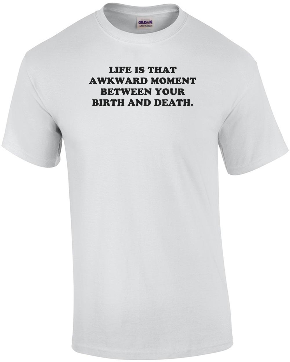 LIFE IS THAT AWKWARD MOMENT BETWEEN YOUR BIRTH AND DEATH. Shirt Unisex T-Shirt L
