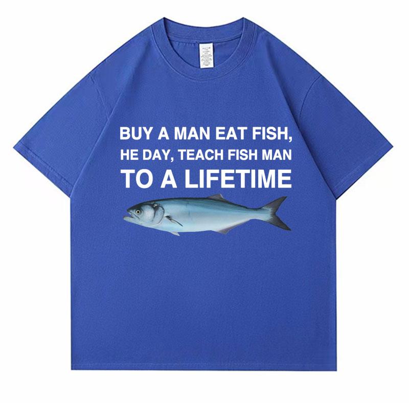 2025 Summer Buy A Man Eat Fish He Day Teach Fish Man To A Lifetime Funny Meme T Shirt Unisex 100 Pure Cotton Printed Tshirt