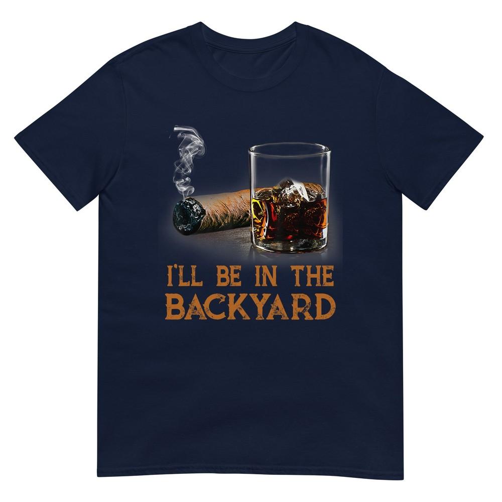 Ill Be In The Backyard Funny Cigar And Bourbon Lovers TShirt
