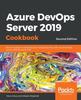 The Azure DevOps Server 2019 Cookbook : Proven Recipes To Accelerate Your DevOps Journey with Azure DevOps Server 2019 (formerly TFS), 2nd Edition Book