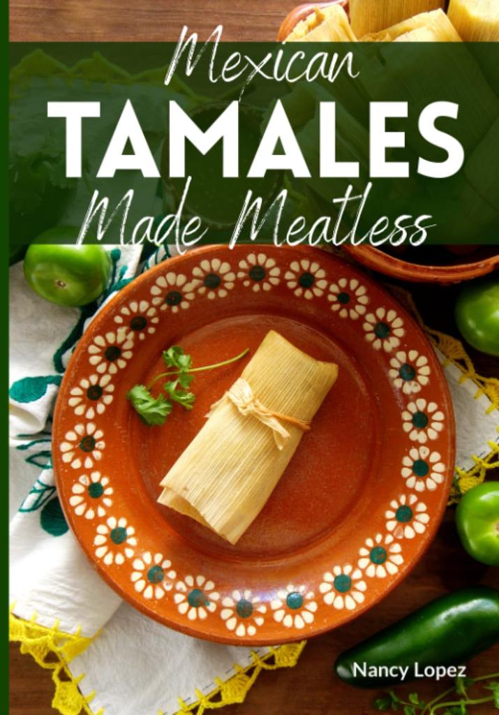 Mexican Tamales Made Meatless: Traditional Flavors Made Vegan and Vegetarian