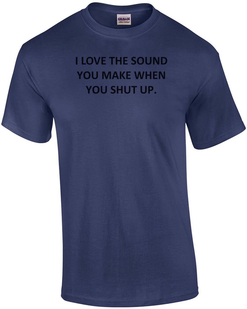 I LOVE THE SOUND YOU MAKE WHEN YOU SHUT UP. Shirt L