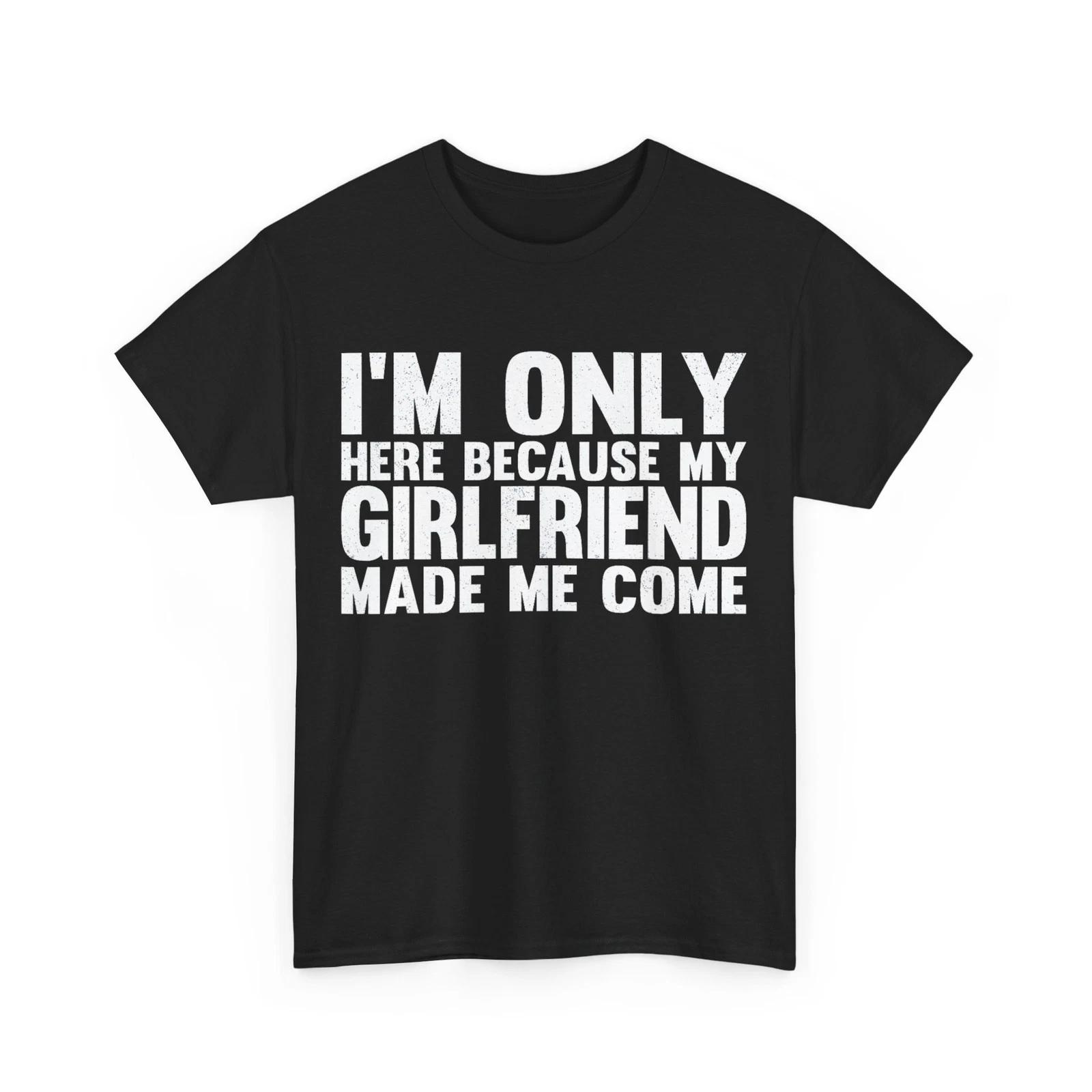 I m Only Here Because My Girlfriend Made Me Come Boyfriend T shirt L