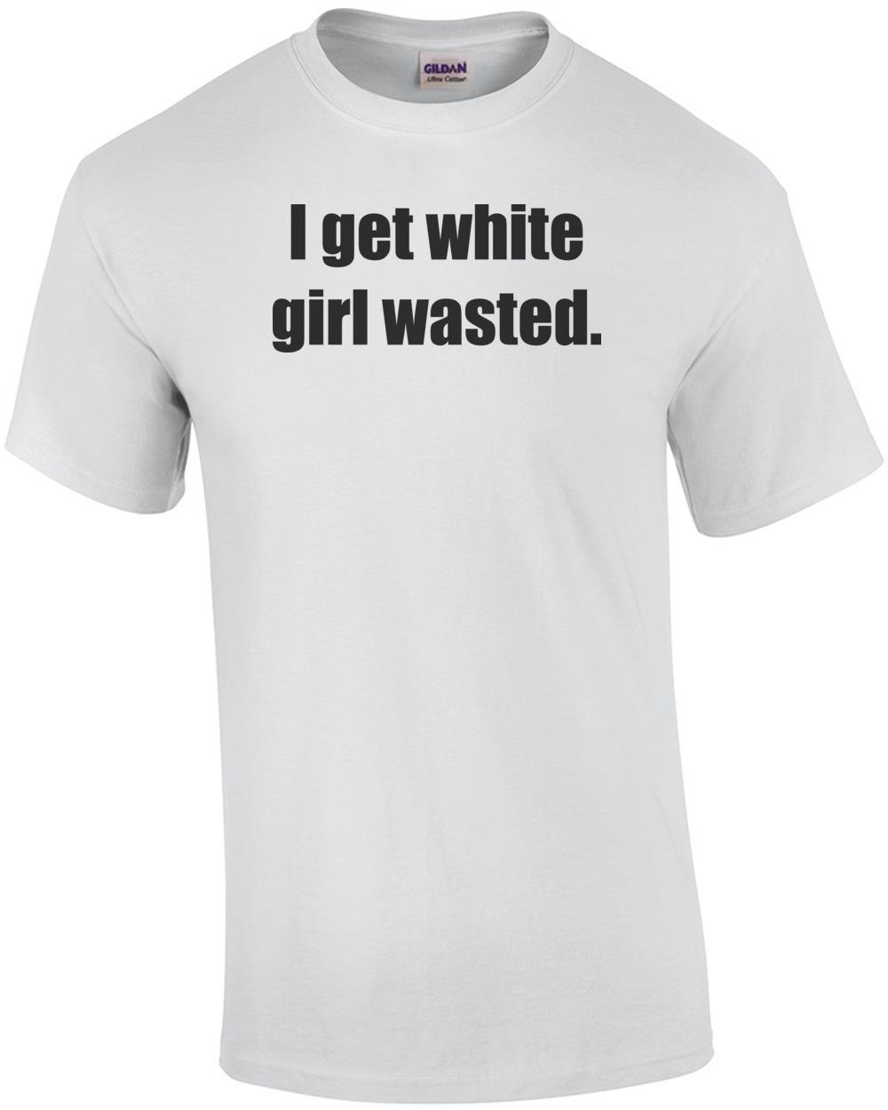I get white girl wasted. Drinking Shirt Unisex T-Shirt XXXXL
