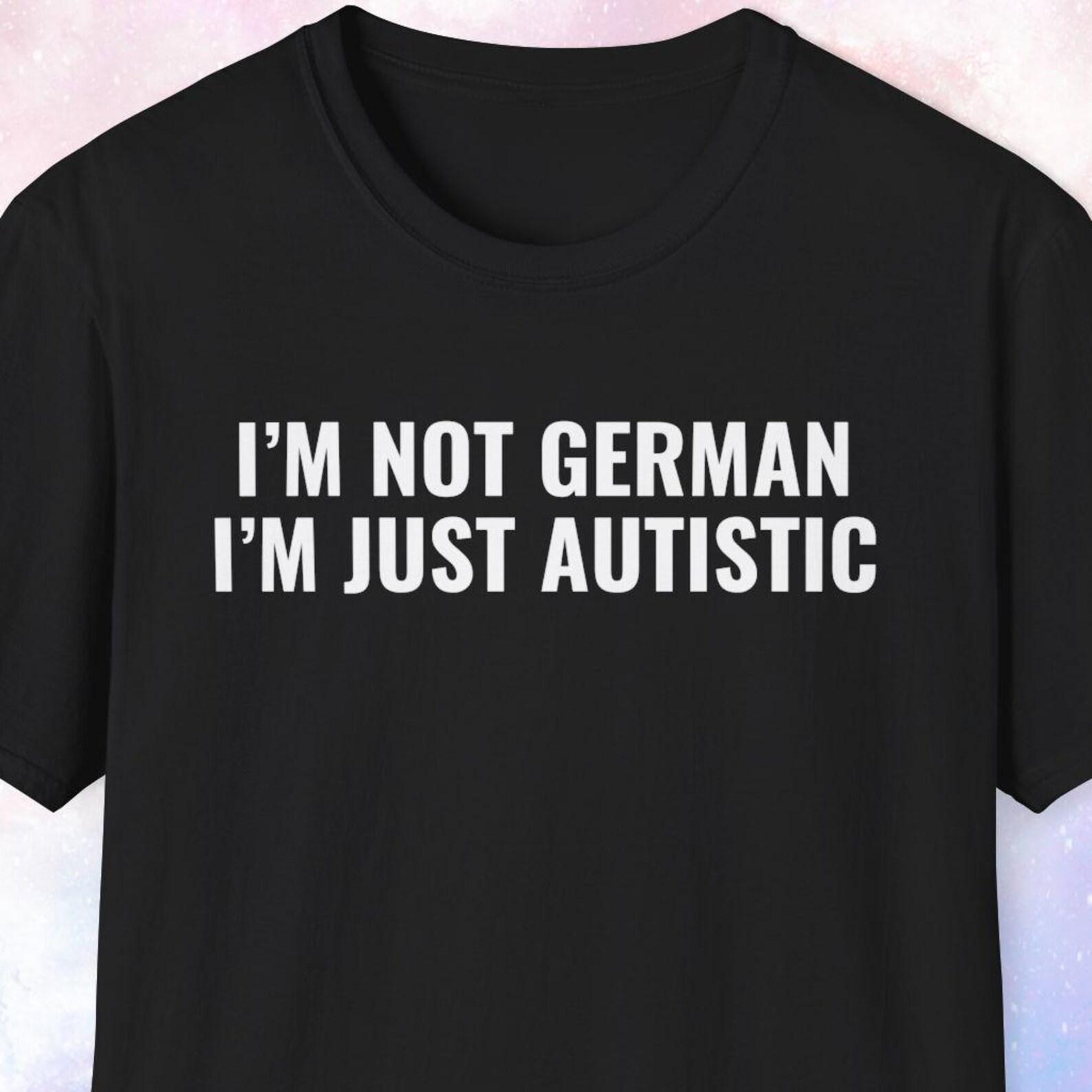 I m Not German I m Just Autistic Shirt, Funny Shirt, Gag Gift, Joke Gift, Unwearable Shirt, Offensive Shirt, Inappropriate Shirt 3XL