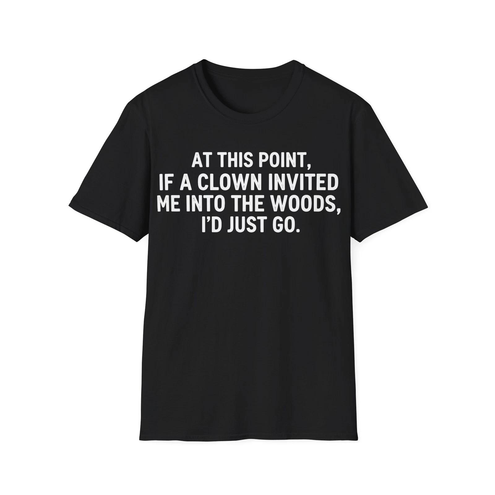 

At this point, if a clown invited me into the woods, I d just go T-Shirt Funny 3XL