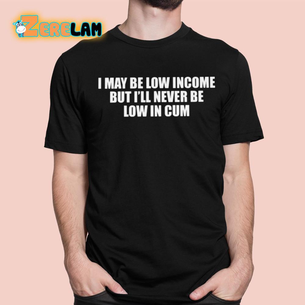 I May Be Low In come But Ill Never Be Low In Cum Shirt 3XL