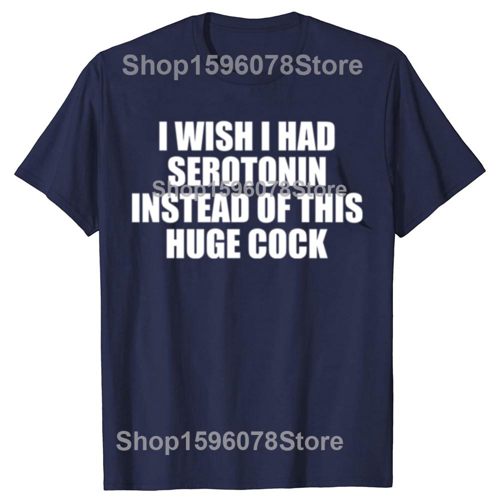 Funny  I Wish I Had Serotonin Instead of This Huge Cock Graphic T Shirts Men Cotton Humor Streetwear Tee Shirt Loose Clothing