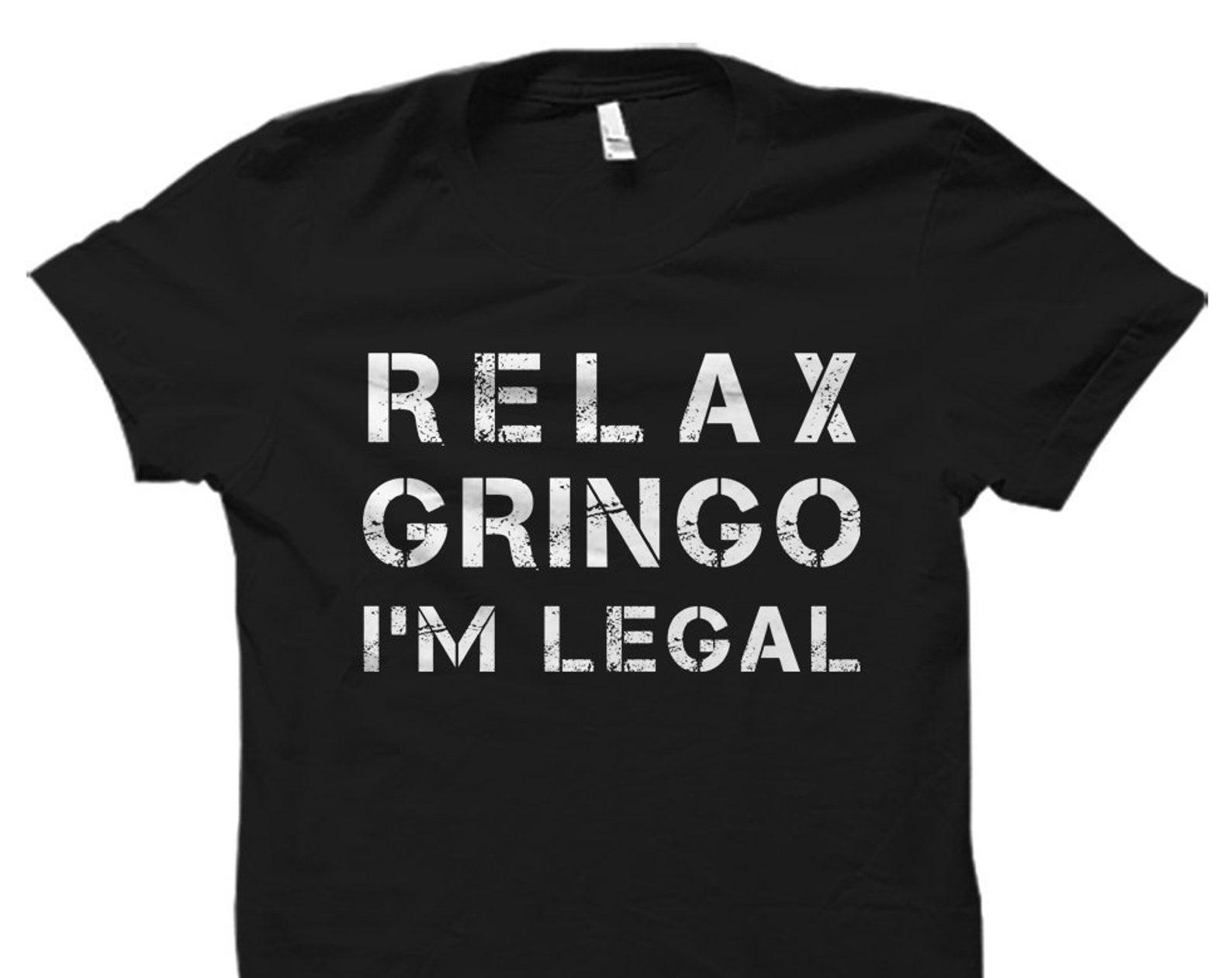 Funny Mexican Gift. Gringo Shirt. Funny Mexican T-Shirt. Mexican Immigration Shirt. Latino Shirt. Spanish. Relax Gringo I m legal #OS970 3XL