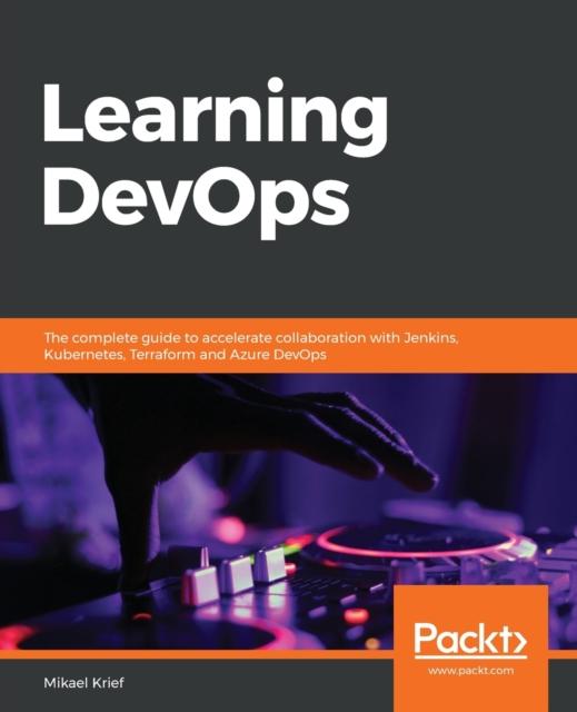 The Learning DevOps : The Complete Guide To Accelerate Collaboration with Jenkins, Kubernetes, Terraform and Azure DevOps Book