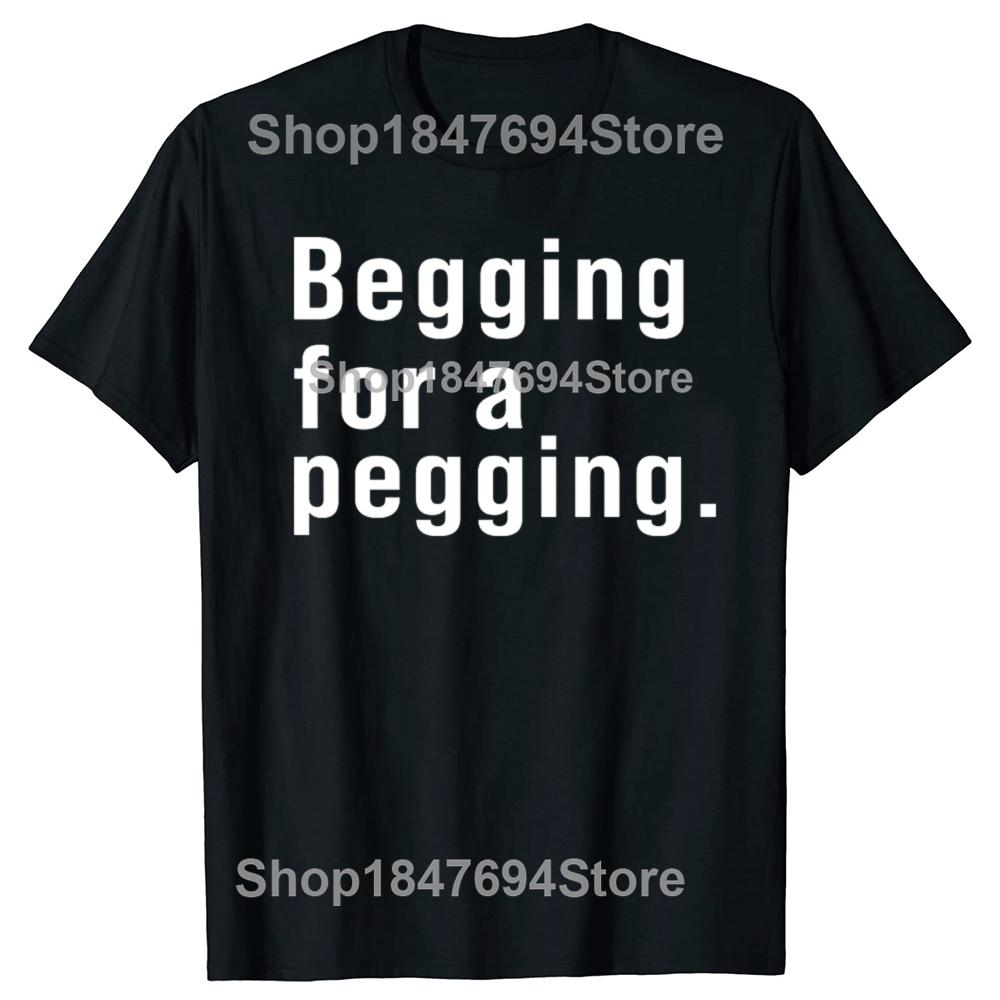 Begging for A Pegging Funny Letter Print T-shirt Spring Summer Cotton Soft T Shirts Oversized Casual T-shirt Streetwear Unisex