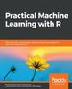 Bok Practical Machine Learning with R : Define, Build, and Evaluate Machine Learning Models for Real-world Applications