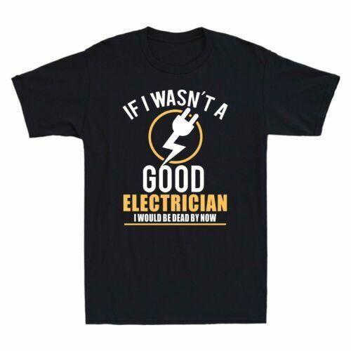 If I Wasn’t A Good Electrician I Would Be Dead By Now Novelty Men's T Shirt Gift Unisex T-Shirt