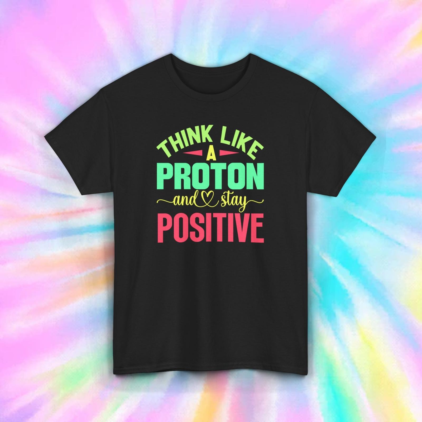 Think Like a Proton Stay Positive Science T-Shirt Inspirational Gift S-5XL XXXXL