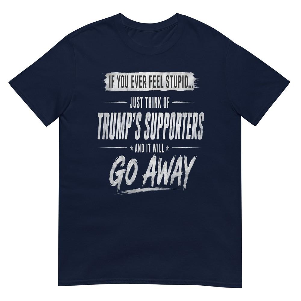 If You Ever Feel Stupid Just Think Of Trumps Supporters TShirt S