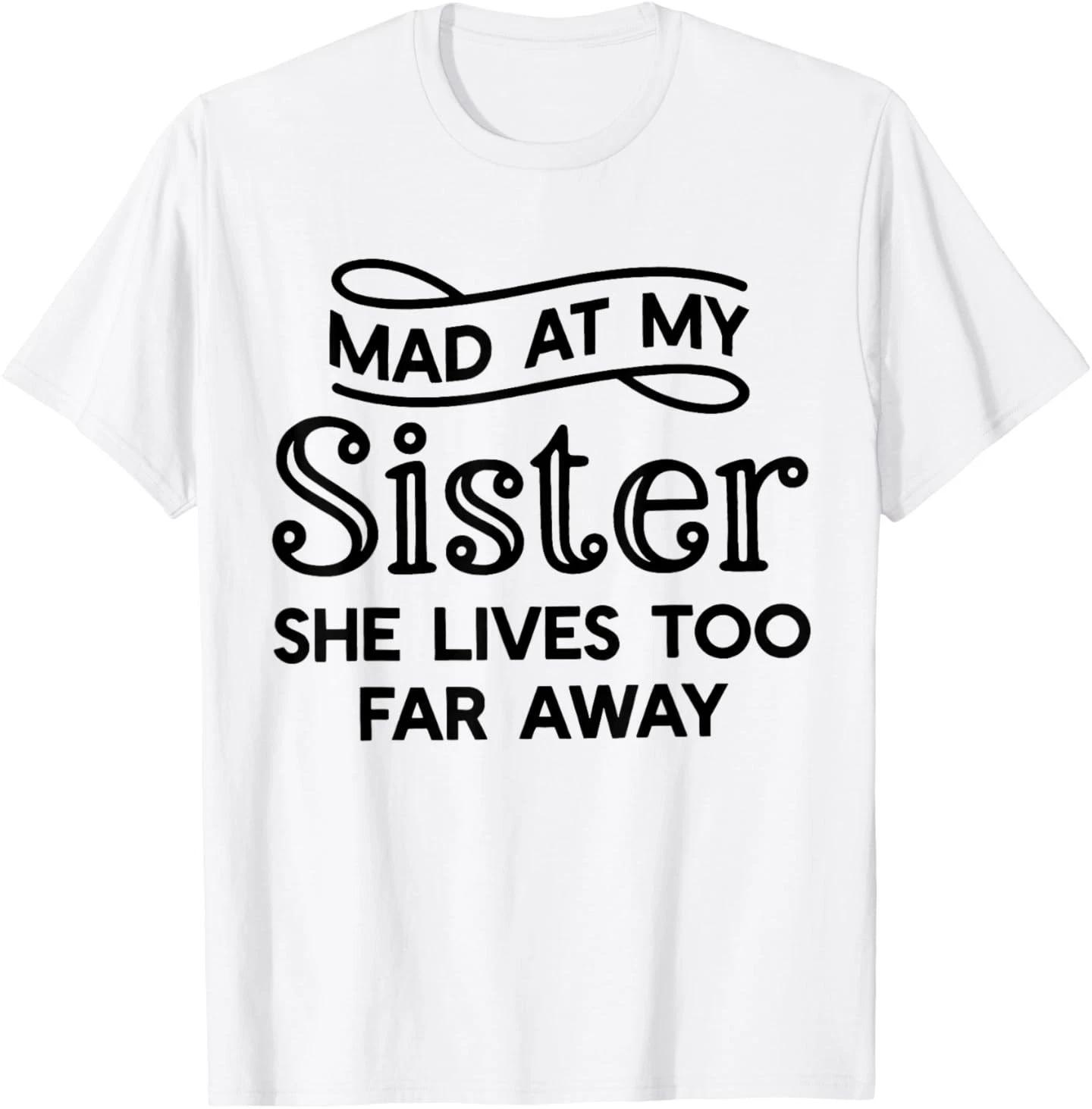 

Mad At My Sister She Lives Too Far Away Funny Saying Quote T-Shirt 3XL