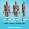 The Baby Doctor's Guide To Anatomy and Physiology : Science for Kids Series - Children's Anatomy & Physiology Books Book