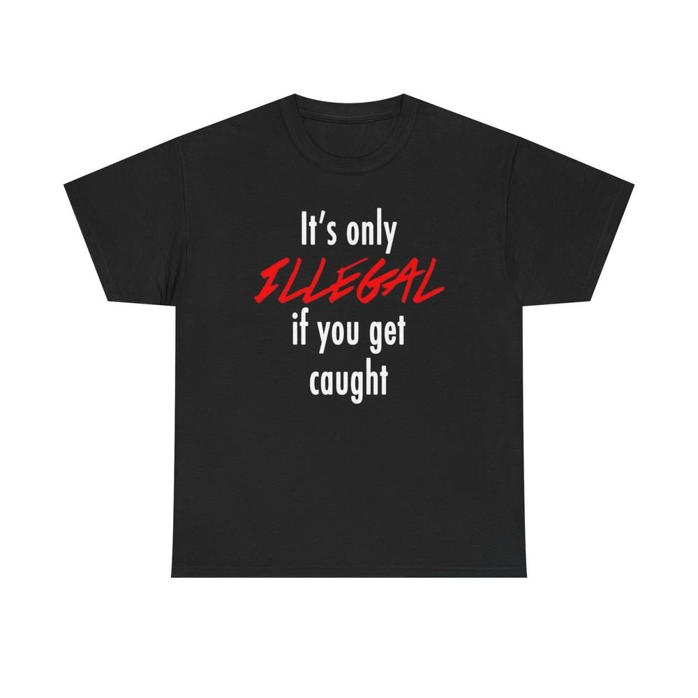 It s Only Illegal If You Get Caught Graphic T Shirt Unisex Heavy Cotton Tee Unisex T-Shirt S