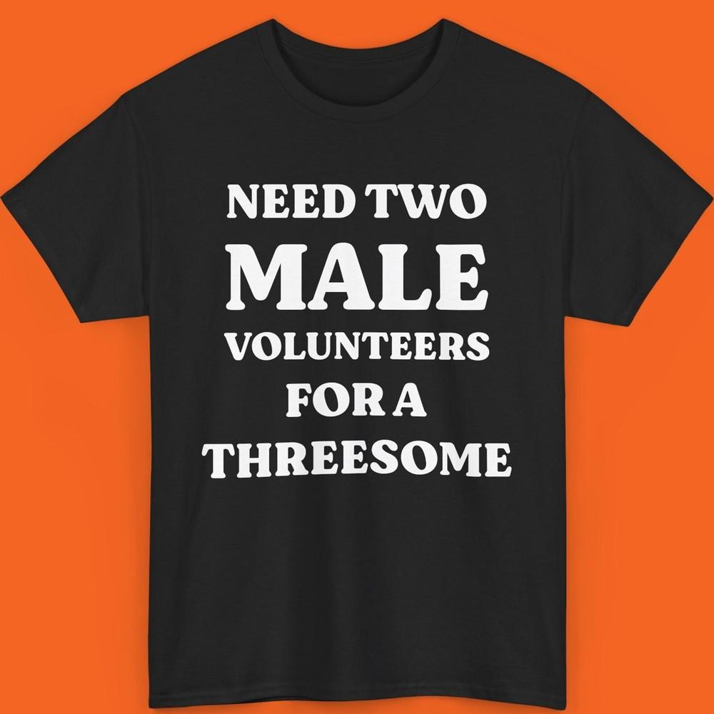 Need Two Male Volunteers For A Threesome Shirt Funny Shirt Inappropriate Sweatsh Unisex T-Shirt S
