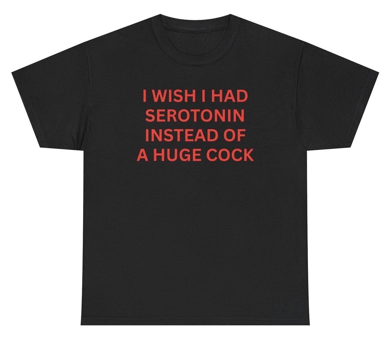 I Wish I Had Serotonin Instead Of A Huge Cock T Shirt Funny Inappropriate Tee XL