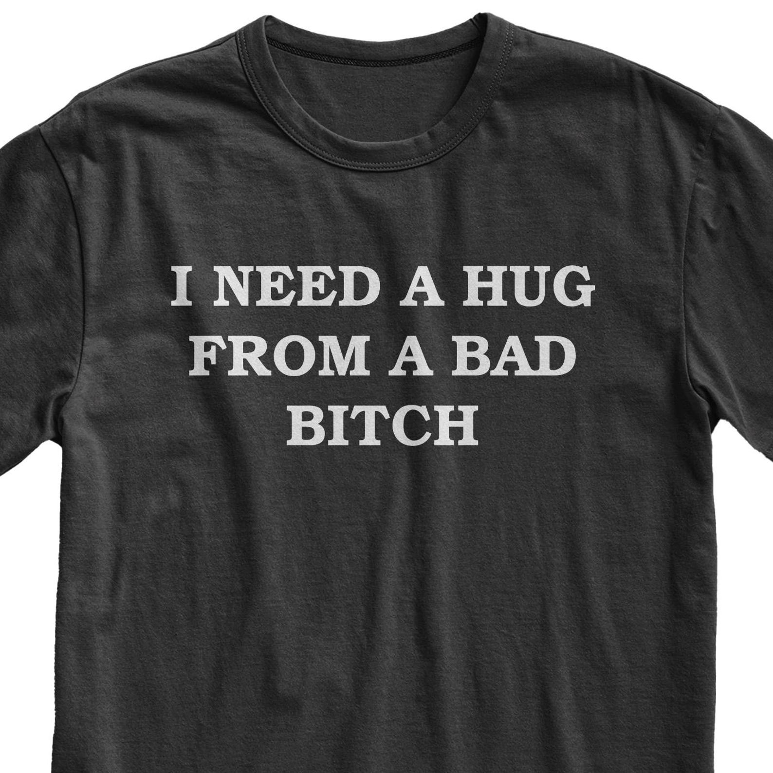 I Need A Hug From A Bad Bitch Tshirt, Humor T-shirt, Funny Meme Shirt, Offensive Humor Tee, Quote Tshirt S