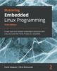 Kniha Mastering Embedded Linux Programming : Create Fast and Reliable Embedded Solutions with Linux 5.4 and the Yocto Project 3.1 (Dunfell)
